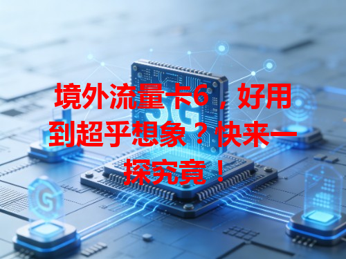 境外流量卡6，好用到超乎想象？快来一探究竟！