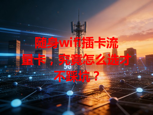随身wifi插卡流量卡，究竟怎么选才不踩坑？