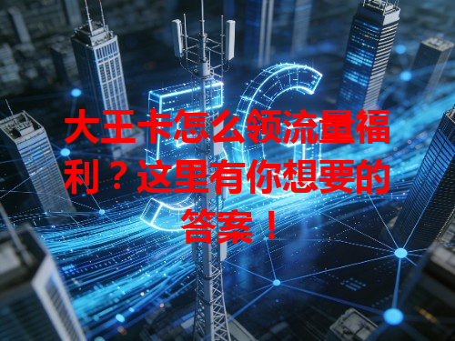 大王卡怎么领流量福利？这里有你想要的答案！