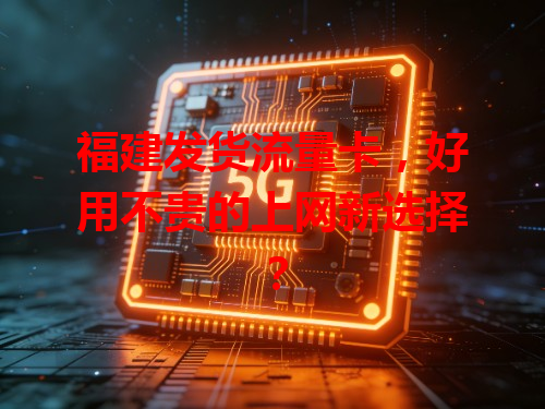 福建发货流量卡，好用不贵的上网新选择？