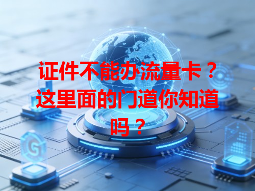 证件不能办流量卡？这里面的门道你知道吗？