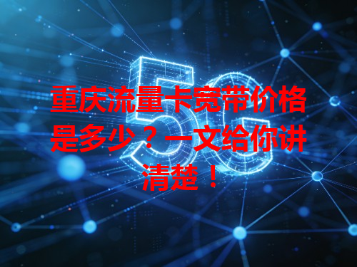 重庆流量卡宽带价格是多少？一文给你讲清楚！