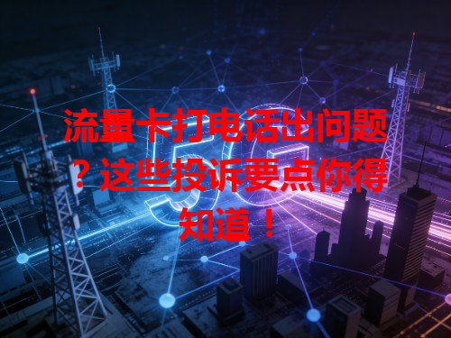 流量卡打电话出问题？这些投诉要点你得知道！