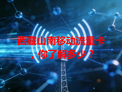 西藏山南移动流量卡，你了解多少？