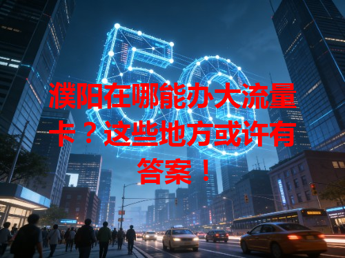 濮阳在哪能办大流量卡？这些地方或许有答案！