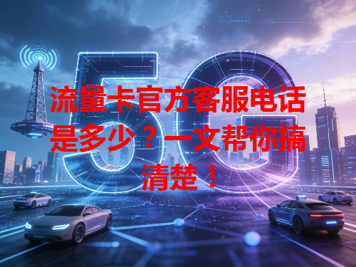 流量卡官方客服电话是多少？一文帮你搞清楚！
