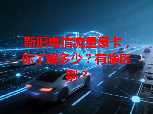 新旧电信流量豪卡，你了解多少？有啥区别？