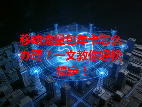 移动流量包年卡怎么办理？一文教你轻松搞定！