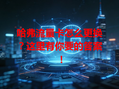 哈弗流量卡怎么更换？这里有你要的答案！