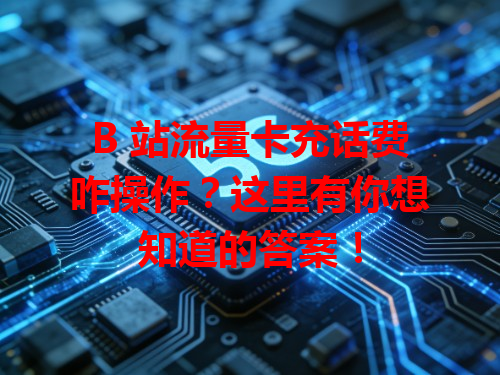 B 站流量卡充话费咋操作？这里有你想知道的答案！