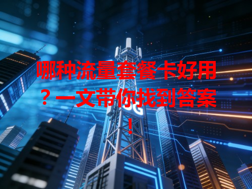 哪种流量套餐卡好用？一文带你找到答案！