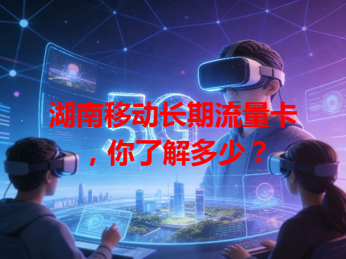 湖南移动长期流量卡，你了解多少？