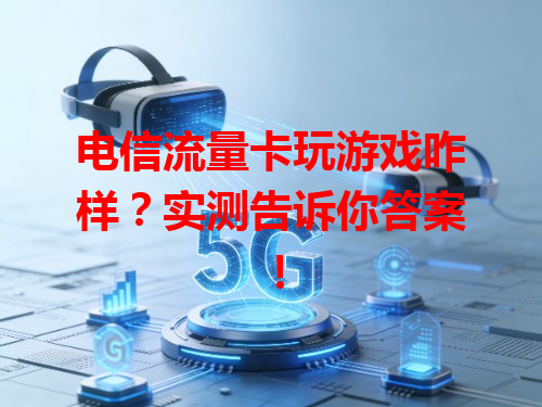 电信流量卡玩游戏咋样？实测告诉你答案！