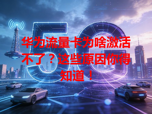 华为流量卡为啥激活不了？这些原因你得知道！