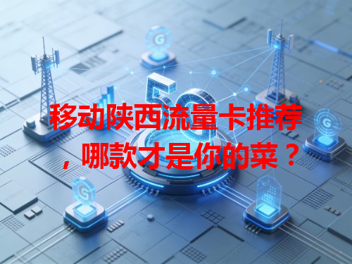 移动陕西流量卡推荐，哪款才是你的菜？