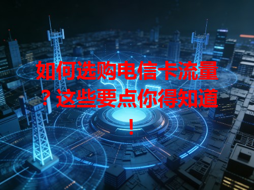 如何选购电信卡流量？这些要点你得知道！