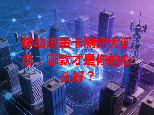 移动流量卡测评大汇总，哪款才是你的心头好？