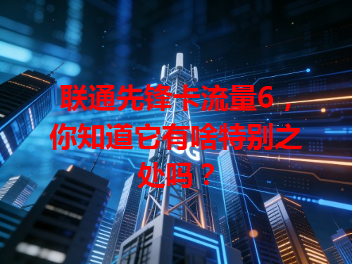联通先锋卡流量6，你知道它有啥特别之处吗？