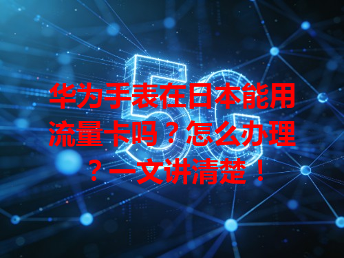 华为手表在日本能用流量卡吗？怎么办理？一文讲清楚！