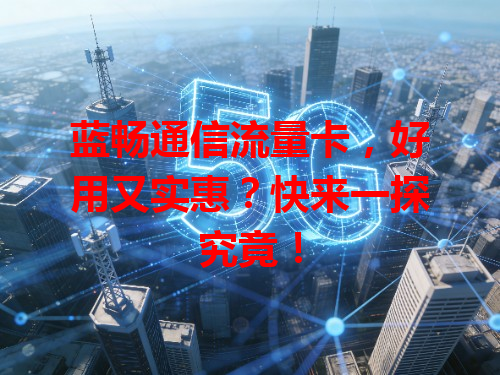 蓝畅通信流量卡，好用又实惠？快来一探究竟！