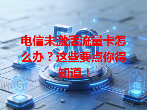 电信未激活流量卡怎么办？这些要点你得知道！
