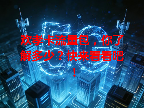 欢孝卡流量包，你了解多少？快来看看吧！
