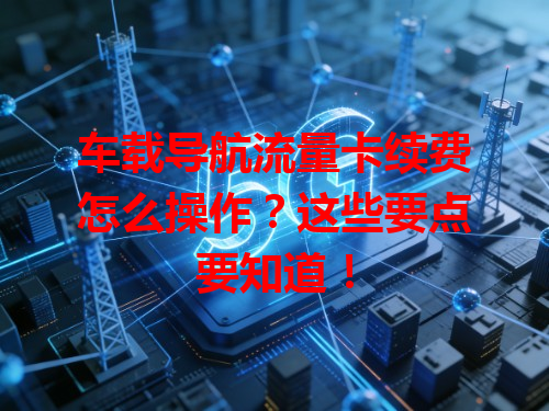 车载导航流量卡续费怎么操作？这些要点要知道！