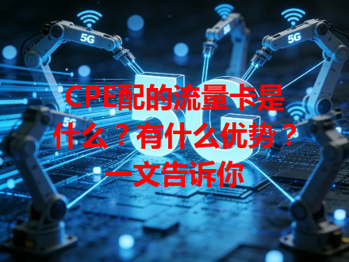 CPE配的流量卡是什么？有什么优势？一文告诉你