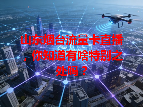山东烟台流量卡直播，你知道有啥特别之处吗？