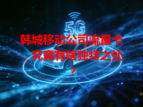 韩城移动公司流量卡，究竟有啥独特之处？