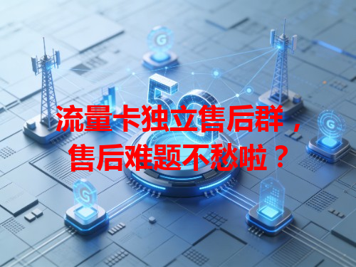 流量卡独立售后群,售后难题不愁啦?
