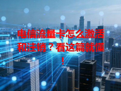 电信流量卡怎么激活和注销？看这篇就懂！