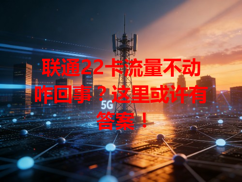 联通22卡流量不动咋回事？这里或许有答案！