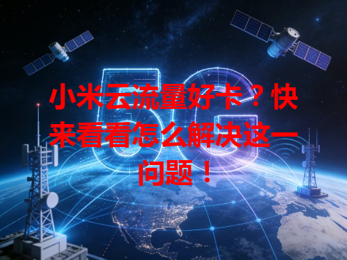 小米云流量好卡？快来看看怎么解决这一问题！