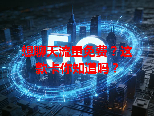 想聊天流量免费？这款卡你知道吗？