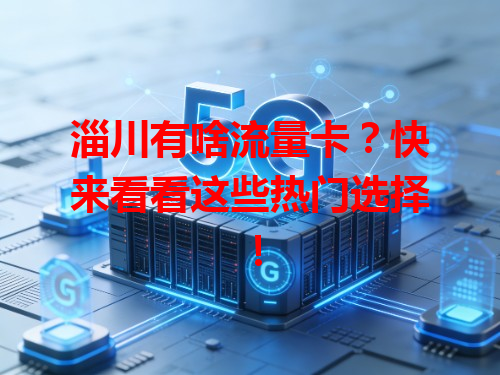 淄川有啥流量卡？快来看看这些热门选择！