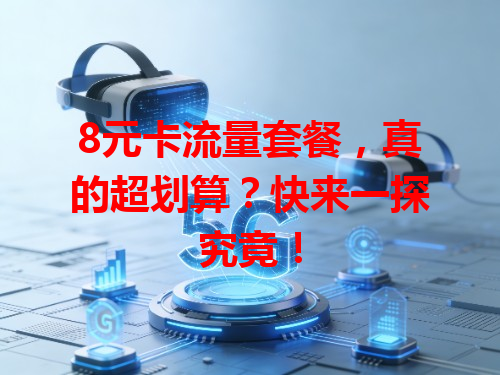 8元卡流量套餐，真的超划算？快来一探究竟！