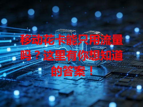 移动花卡能只用流量吗？这里有你想知道的答案！