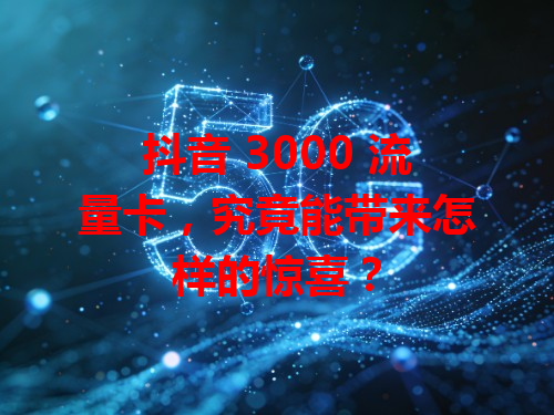 抖音 3000 流量卡，究竟能带来怎样的惊喜？