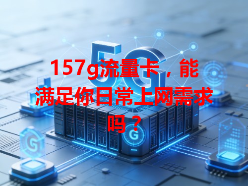 157g流量卡，能满足你日常上网需求吗？