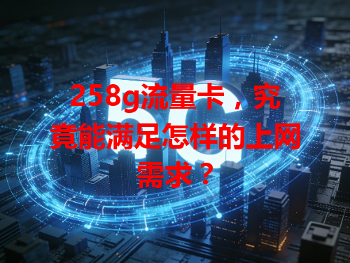 258g流量卡，究竟能满足怎样的上网需求？