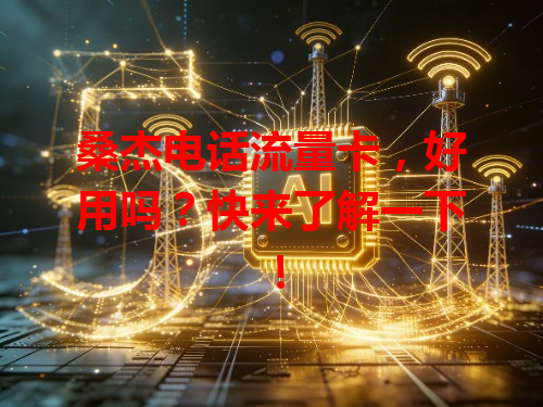 桑杰电话流量卡，好用吗？快来了解一下！