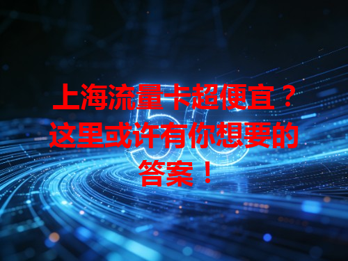 上海流量卡超便宜？这里或许有你想要的答案！