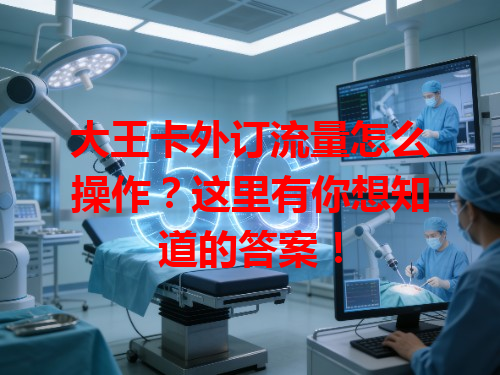 大王卡外订流量怎么操作？这里有你想知道的答案！