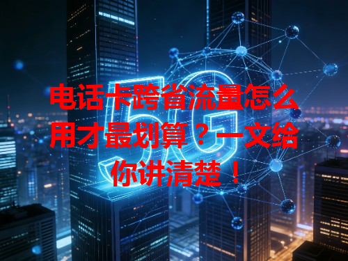 电话卡跨省流量怎么用才最划算？一文给你讲清楚！