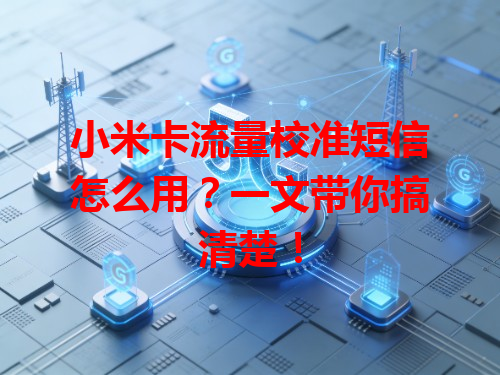 小米卡流量校准短信怎么用？一文带你搞清楚！