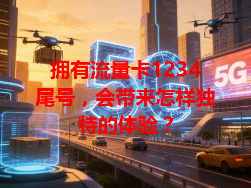 拥有流量卡1234尾号，会带来怎样独特的体验？