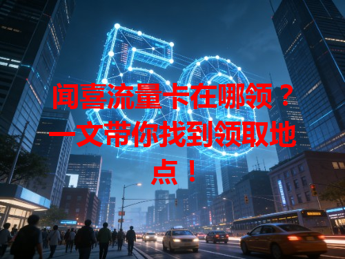 闻喜流量卡在哪领？一文带你找到领取地点！
