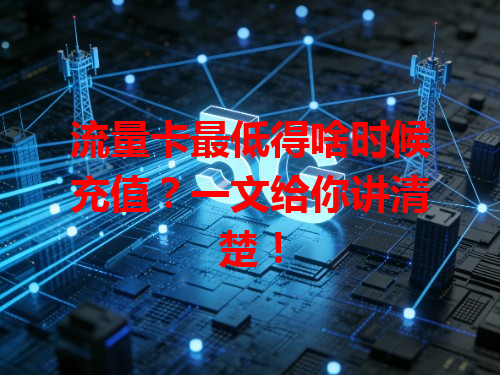 流量卡最低得啥时候充值？一文给你讲清楚！