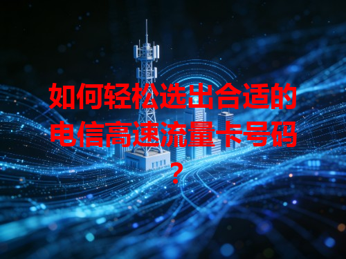 如何轻松选出合适的电信高速流量卡号码？